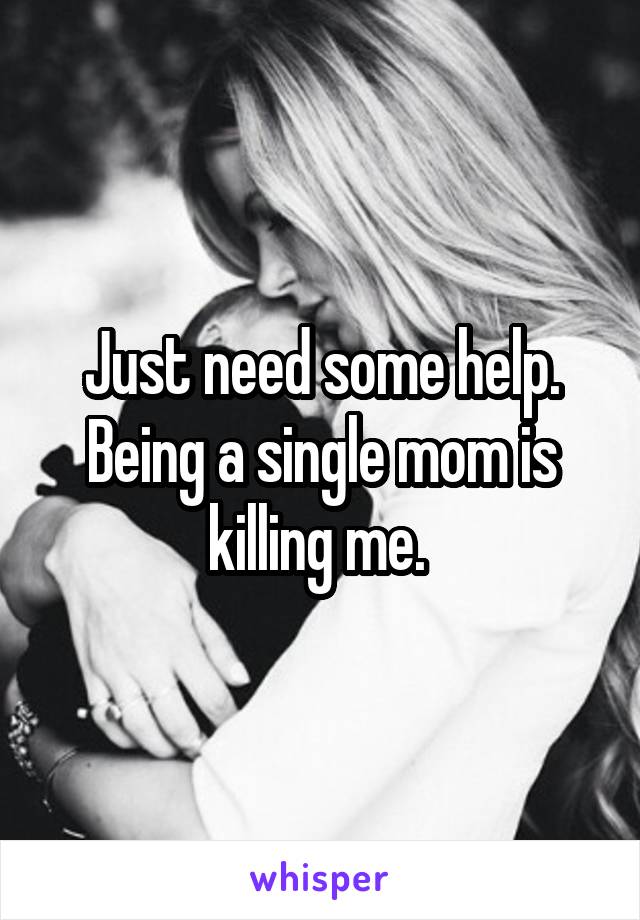 Just need some help. Being a single mom is killing me. 