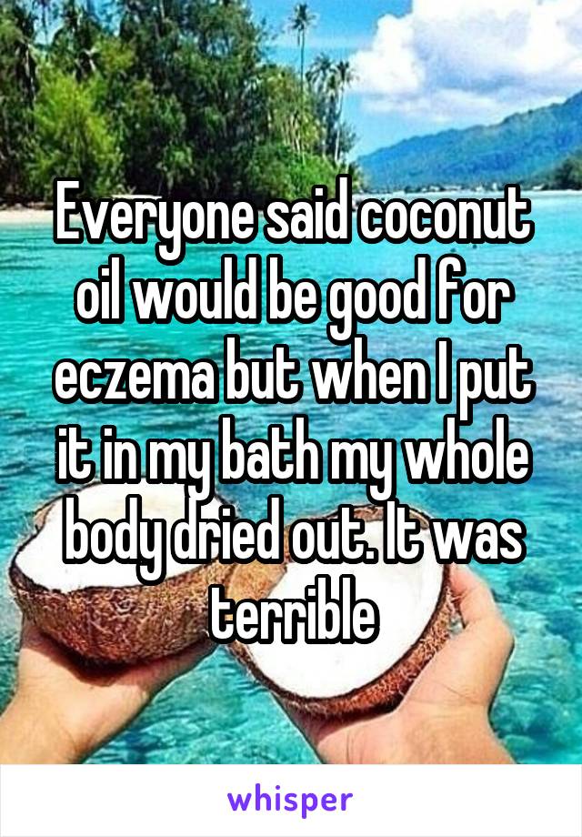 Everyone said coconut oil would be good for eczema but when I put it in my bath my whole body dried out. It was terrible