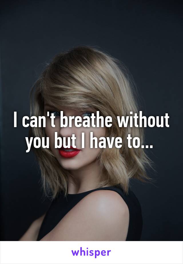 I can't breathe without you but I have to... 