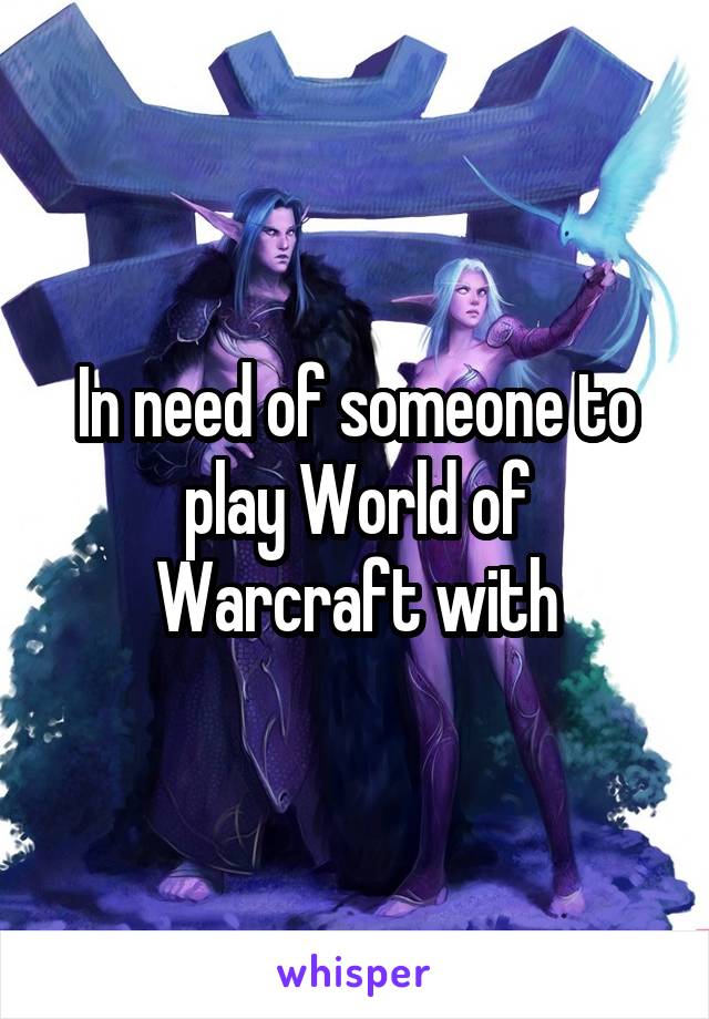 In need of someone to play World of Warcraft with