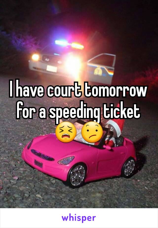 I have court tomorrow for a speeding ticket 😣😕