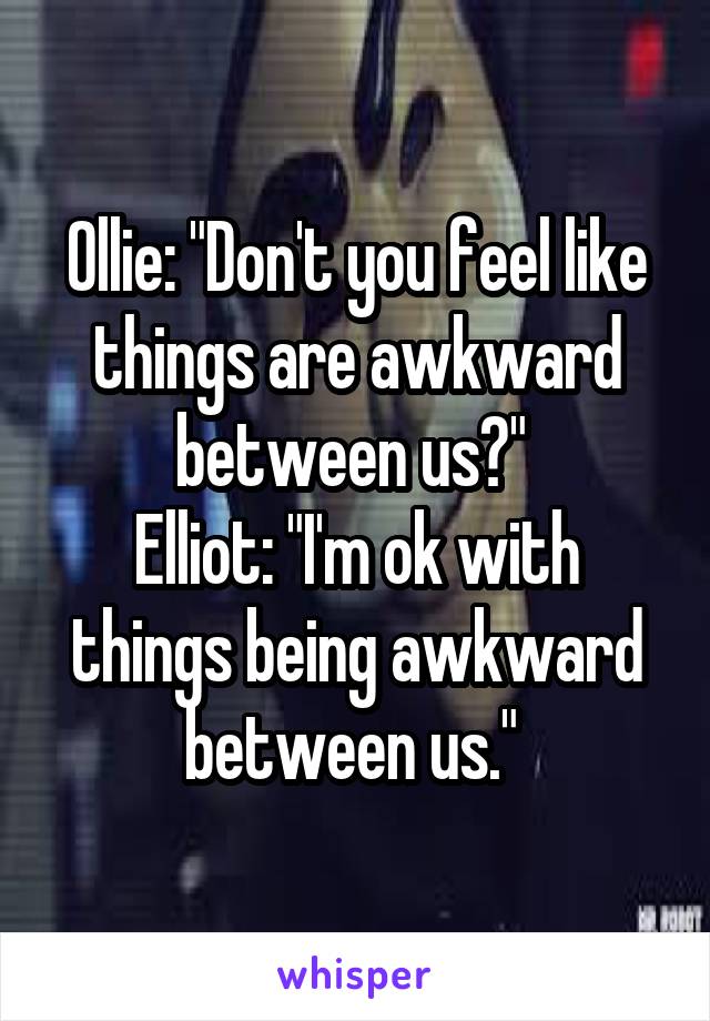 Ollie: "Don't you feel like things are awkward between us?" 
Elliot: "I'm ok with things being awkward between us." 