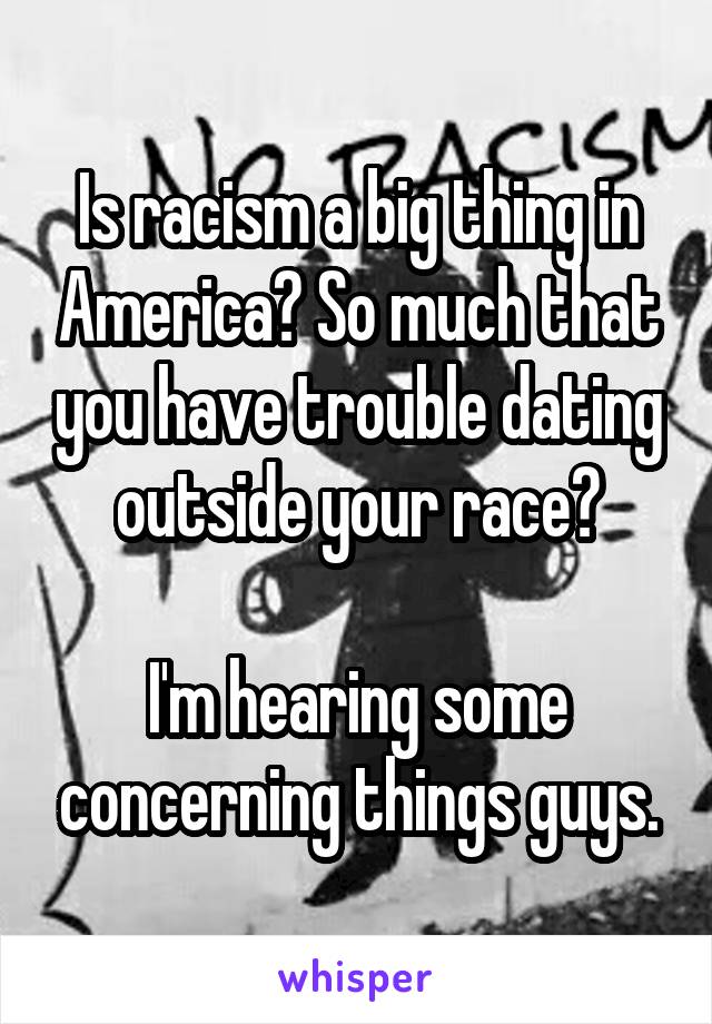 Is racism a big thing in America? So much that you have trouble dating outside your race?

I'm hearing some concerning things guys.