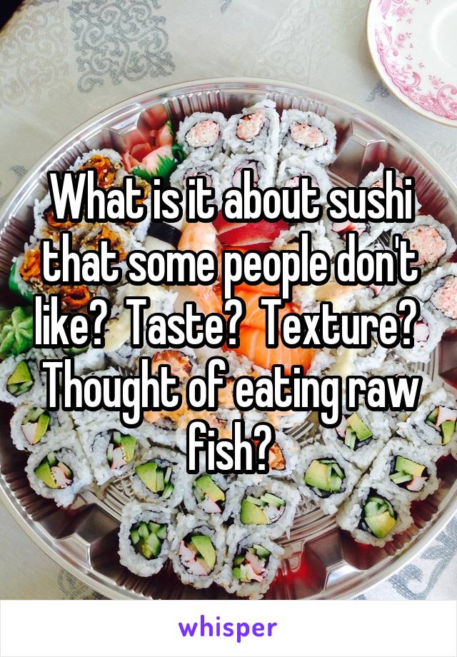 What is it about sushi that some people don't like?  Taste?  Texture?  Thought of eating raw fish?