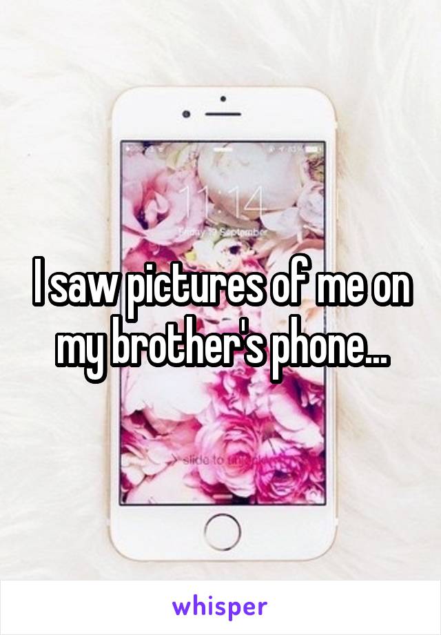 I saw pictures of me on my brother's phone...