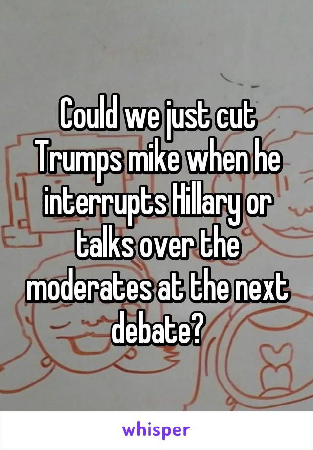 Could we just cut Trumps mike when he interrupts Hillary or talks over the moderates at the next debate?