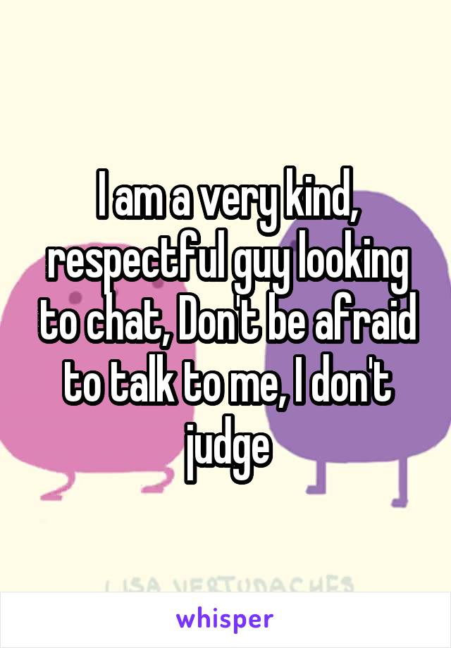 I am a very kind, respectful guy looking to chat, Don't be afraid to talk to me, I don't judge