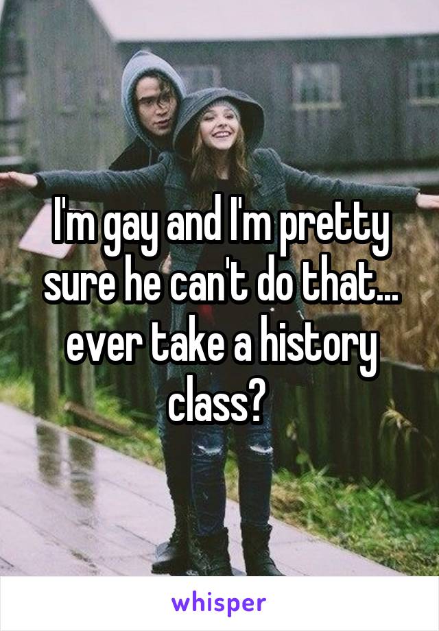 I'm gay and I'm pretty sure he can't do that... ever take a history class? 