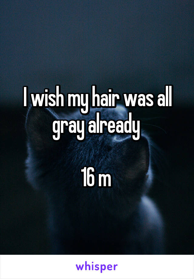 I wish my hair was all gray already 

16 m 