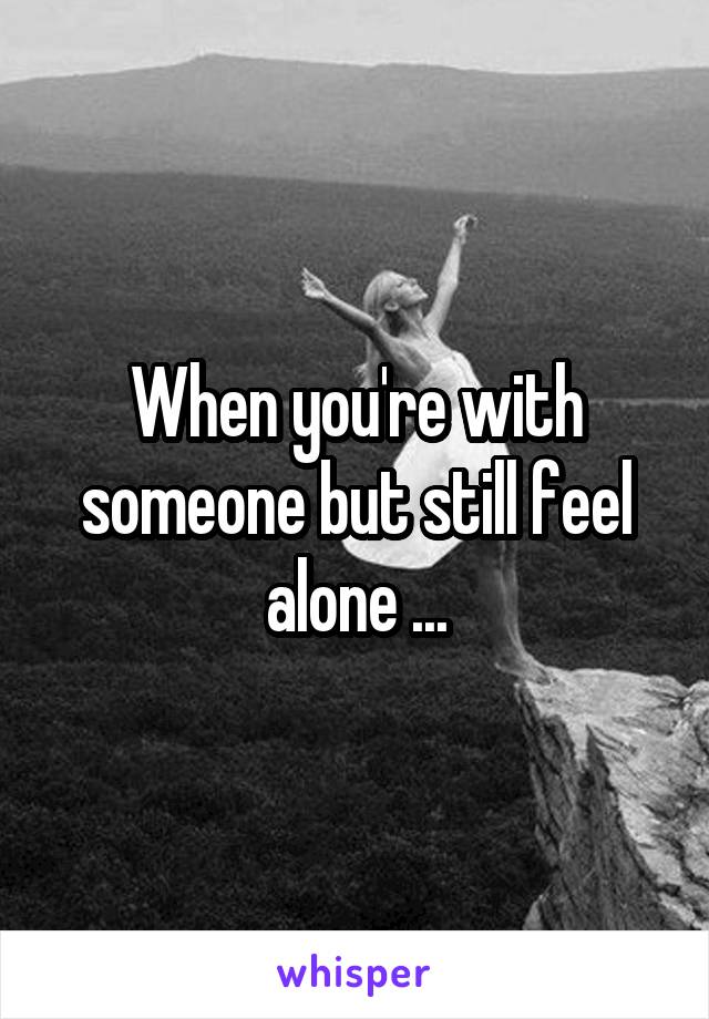 When you're with someone but still feel alone ...