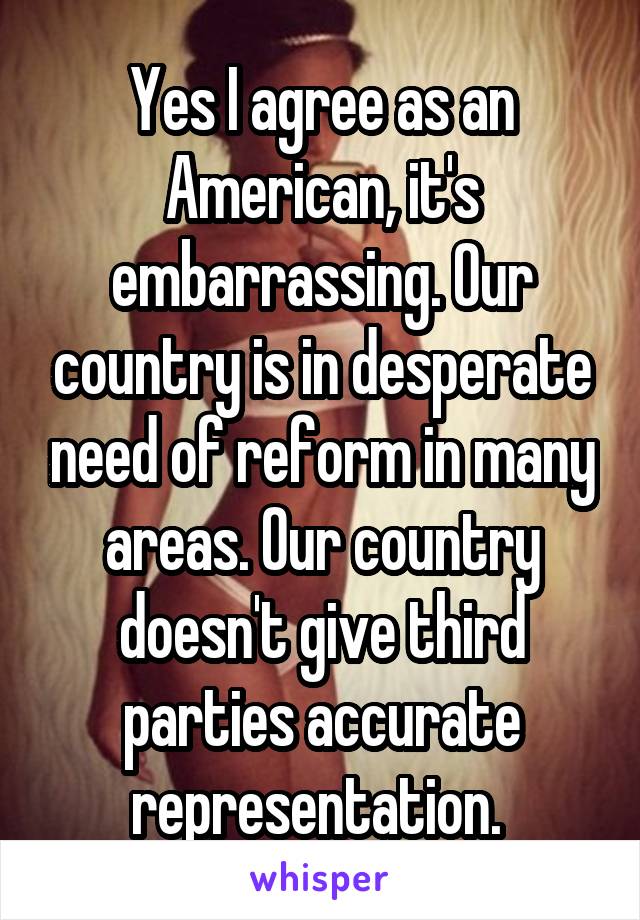 Yes I agree as an American, it's embarrassing. Our country is in desperate need of reform in many areas. Our country doesn't give third parties accurate representation. 