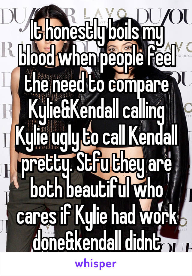 It honestly boils my blood when people feel the need to compare Kylie&Kendall calling Kylie ugly to call Kendall pretty. Stfu they are both beautiful who cares if Kylie had work done&kendall didnt