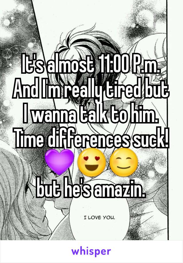 It's almost 11:00 P.m.
And I'm really tired but I wanna talk to him.
Time differences suck!
💜😍😊
but he's amazin.