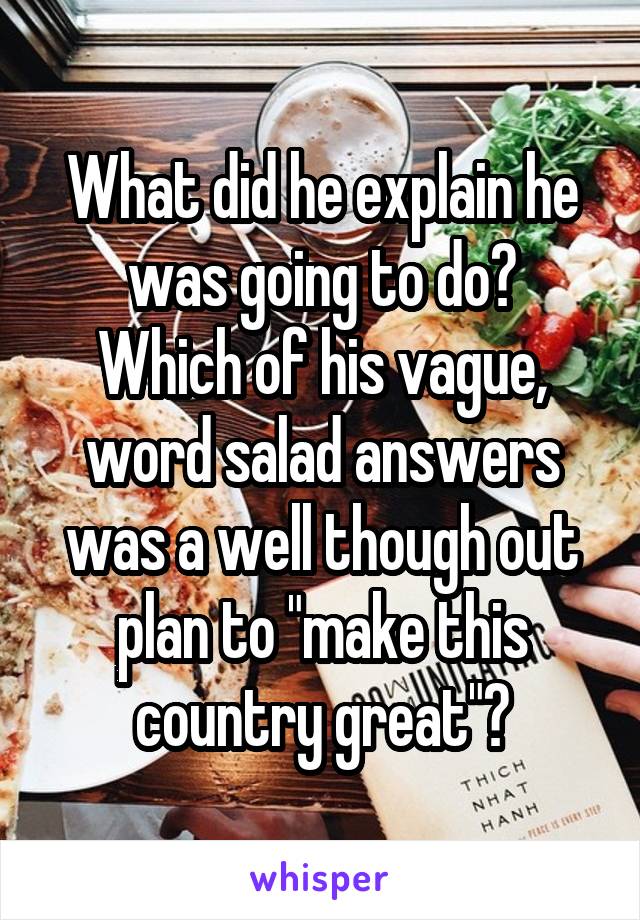 What did he explain he was going to do?
Which of his vague, word salad answers was a well though out plan to "make this country great"?