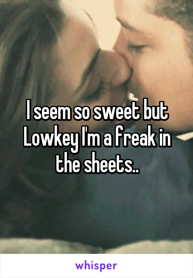 I seem so sweet but Lowkey I'm a freak in the sheets..