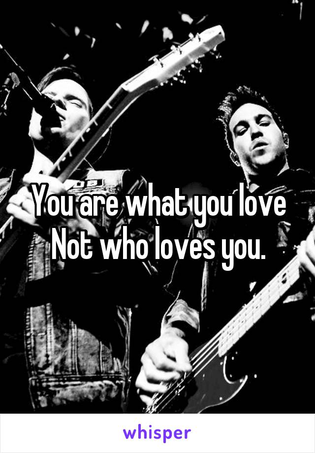 You are what you love Not who loves you.