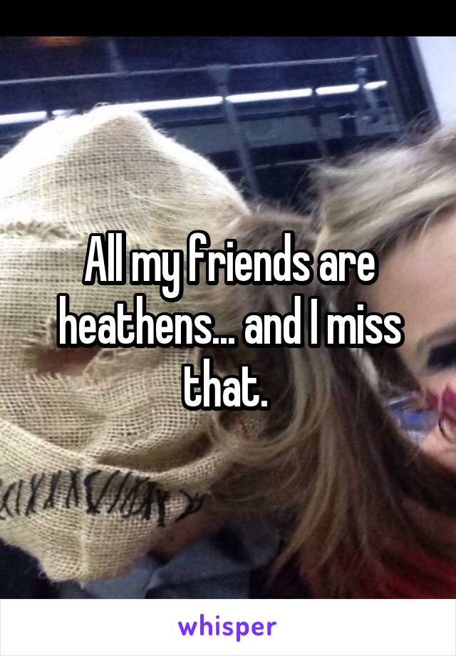 All my friends are heathens... and I miss that. 