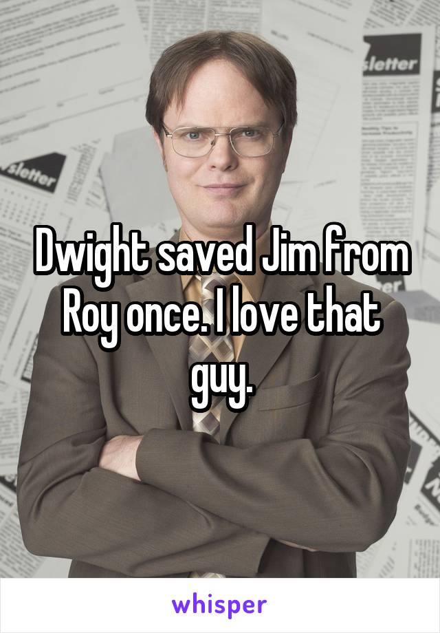 Dwight saved Jim from Roy once. I love that guy.