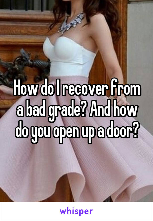 How do I recover from a bad grade? And how do you open up a door?