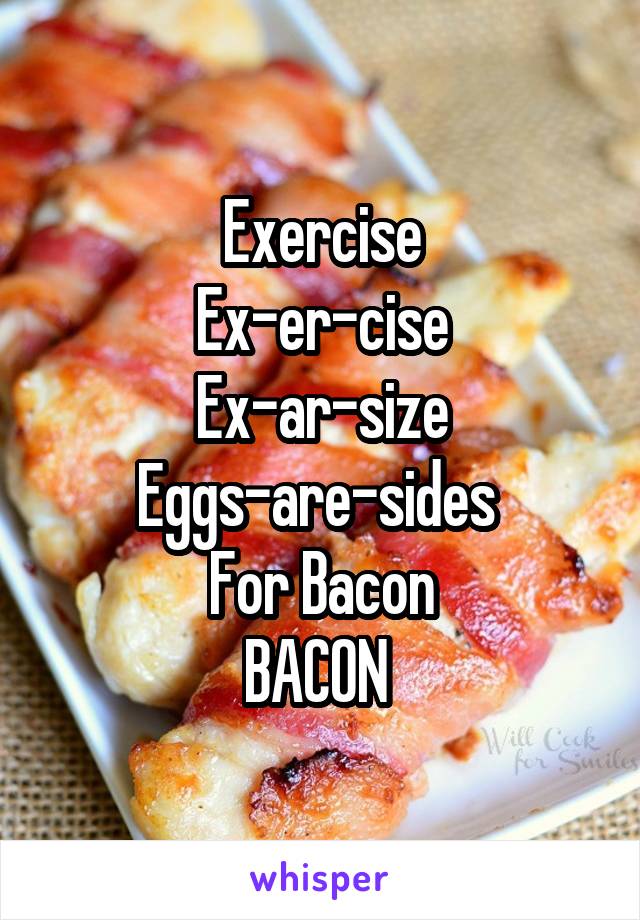 Exercise
Ex-er-cise
Ex-ar-size
Eggs-are-sides 
For Bacon
BACON 