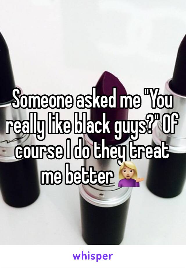 Someone asked me "You really like black guys?" Of course I do they treat me better 💁🏼