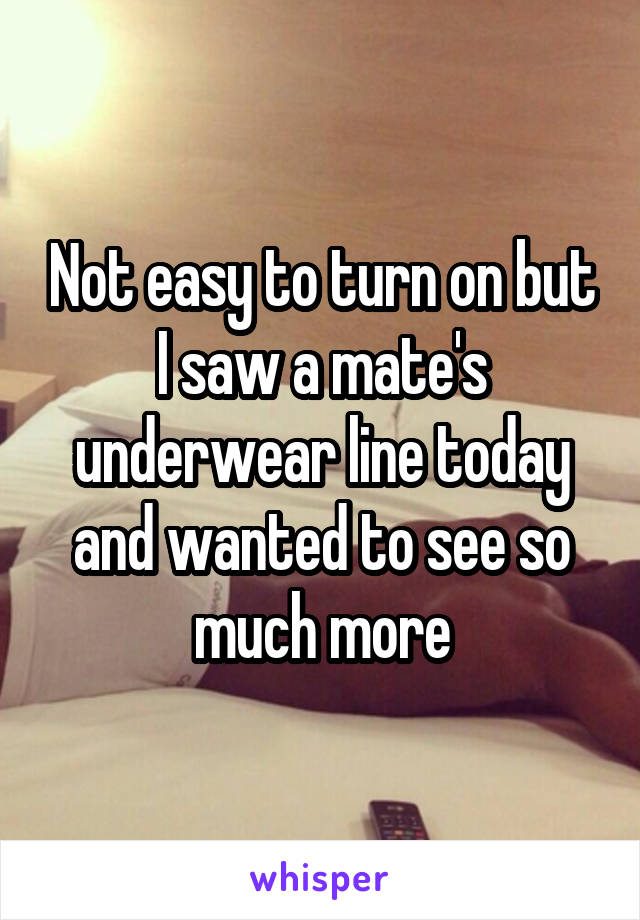 Not easy to turn on but I saw a mate's underwear line today and wanted to see so much more