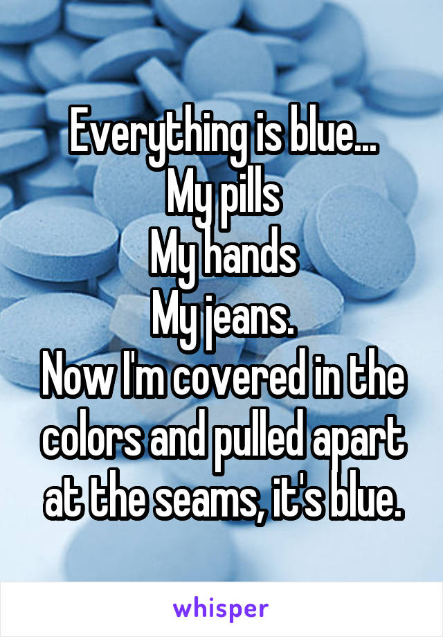 Everything is blue...
My pills
My hands
My jeans.
Now I'm covered in the colors and pulled apart at the seams, it's blue.