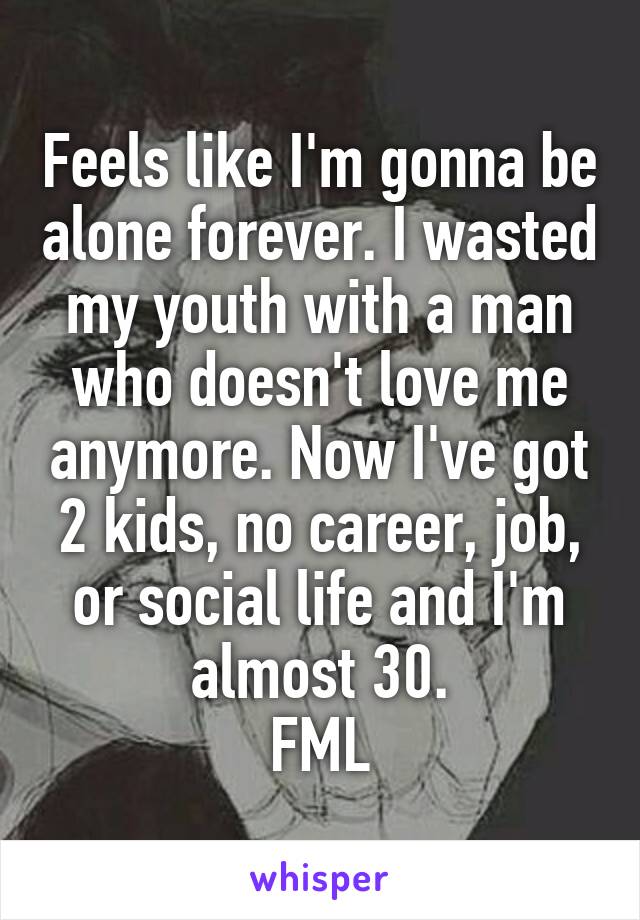 Feels like I'm gonna be alone forever. I wasted my youth with a man who doesn't love me anymore. Now I've got 2 kids, no career, job, or social life and I'm almost 30.
FML