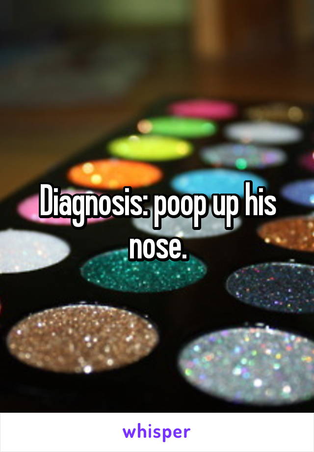 Diagnosis: poop up his nose.