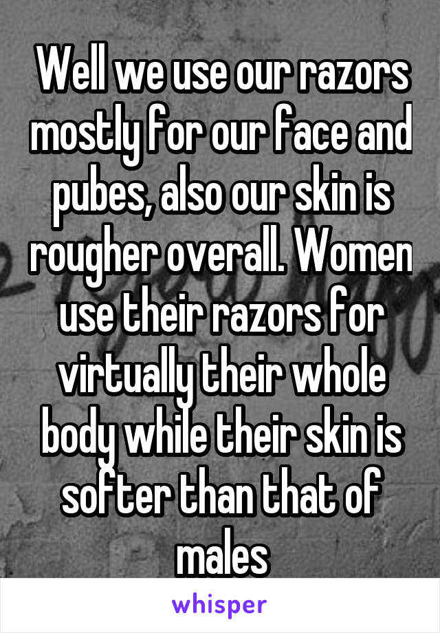 Well we use our razors mostly for our face and pubes, also our skin is rougher overall. Women use their razors for virtually their whole body while their skin is softer than that of males