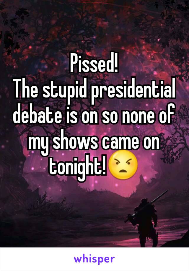 Pissed!
The stupid presidential debate is on so none of my shows came on tonight!😠