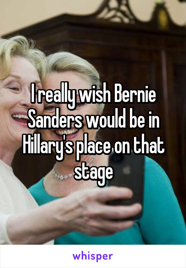 I really wish Bernie Sanders would be in Hillary's place on that stage