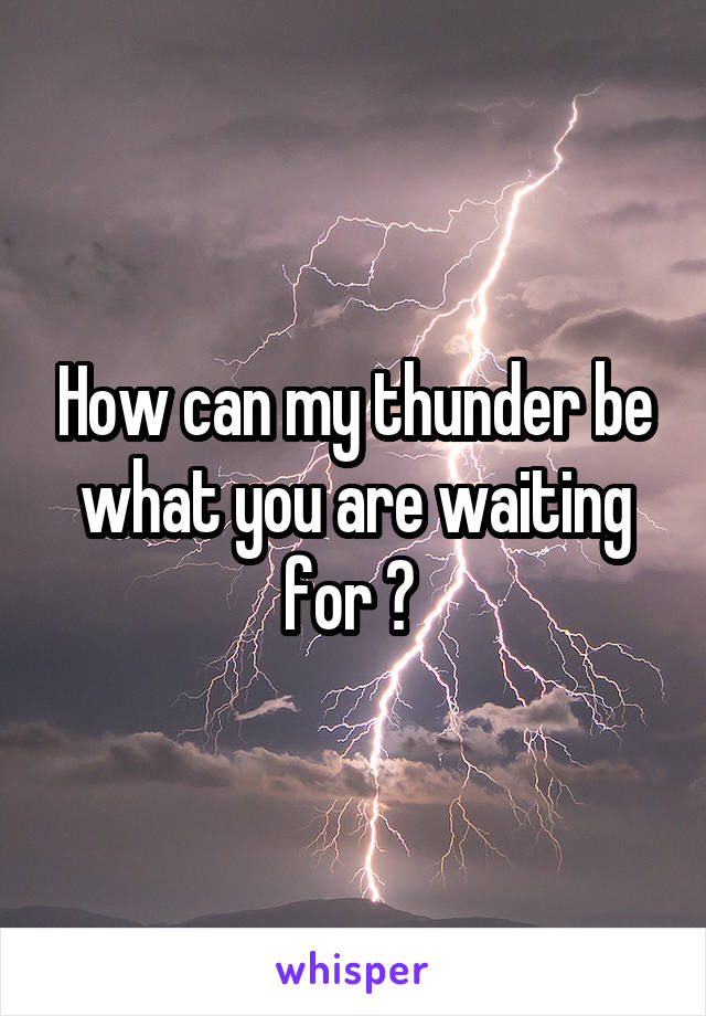 How can my thunder be what you are waiting for ? 