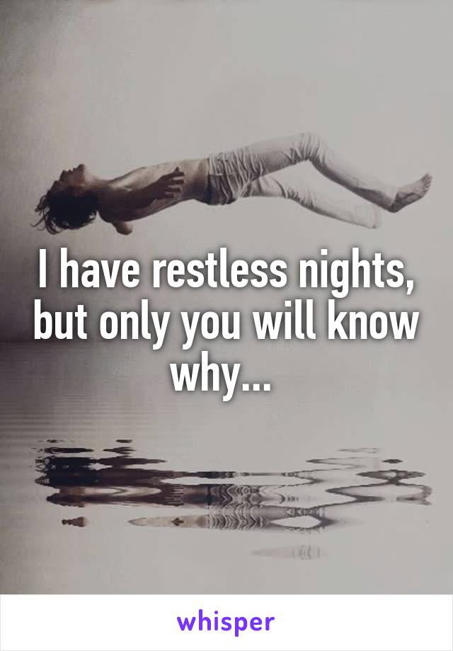 I have restless nights, but only you will know why... 