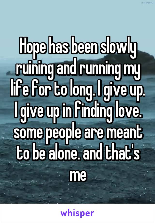 Hope has been slowly ruining and running my life for to long. I give up. I give up in finding love. some people are meant to be alone. and that's me