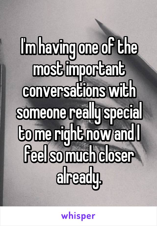 I'm having one of the most important conversations with someone really special to me right now and I feel so much closer already.