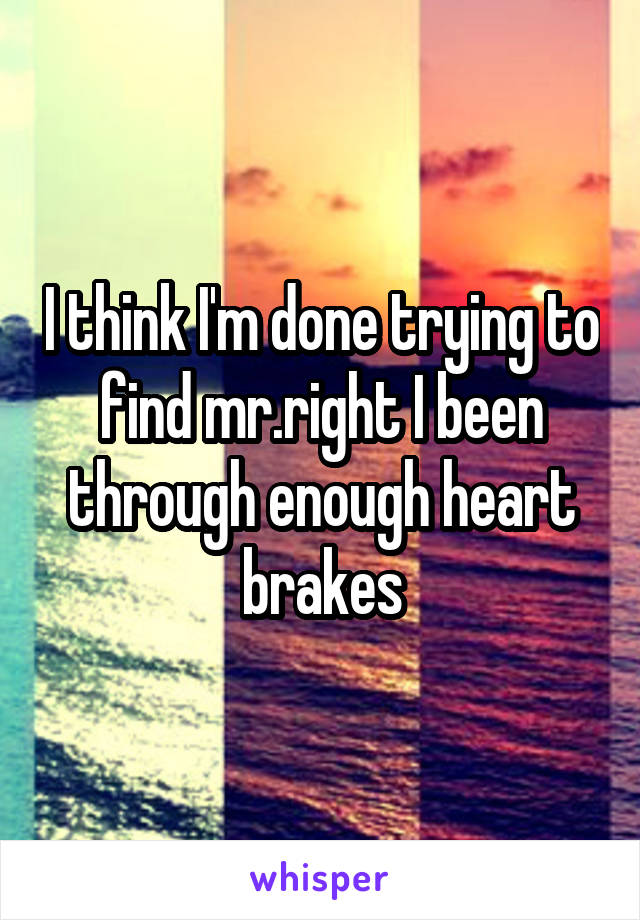 I think I'm done trying to find mr.right I been through enough heart brakes