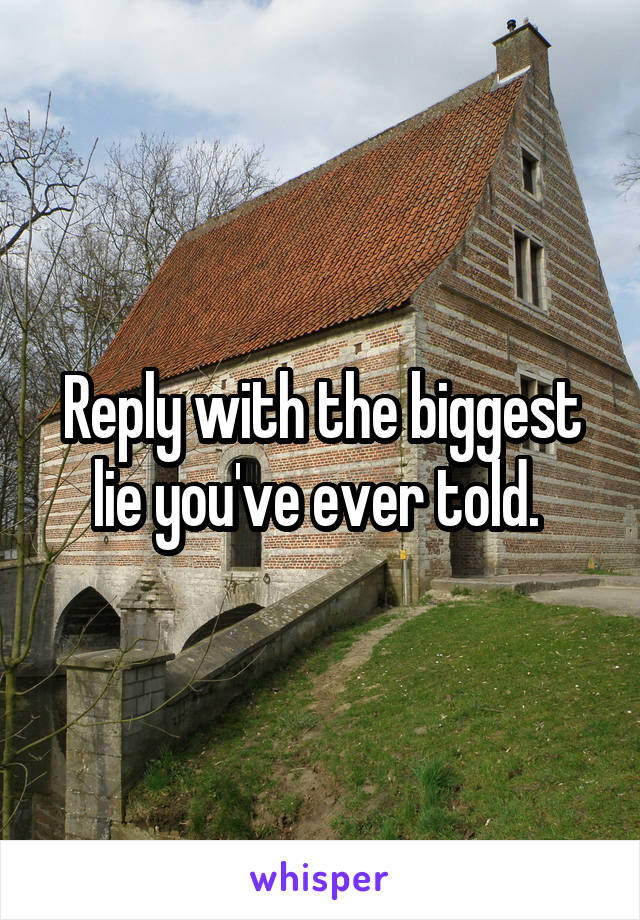 Reply with the biggest lie you've ever told. 