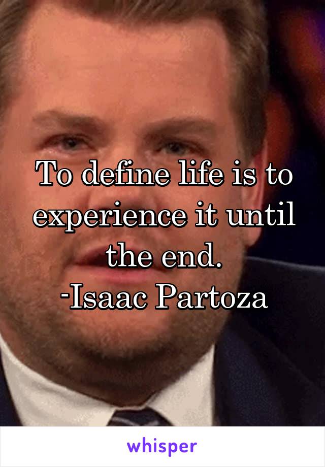 To define life is to experience it until the end.
 -Isaac Partoza 