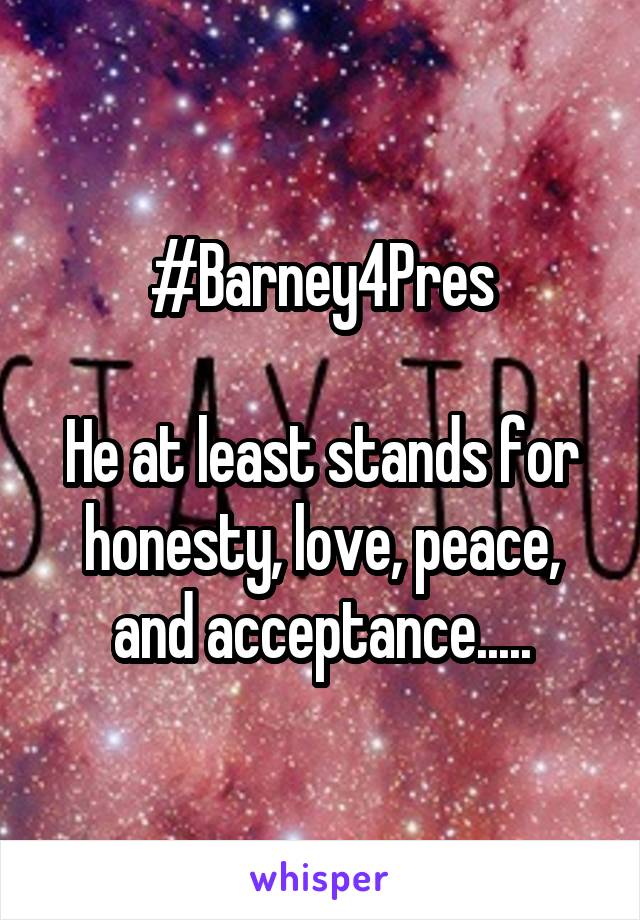 #Barney4Pres

He at least stands for honesty, love, peace, and acceptance.....