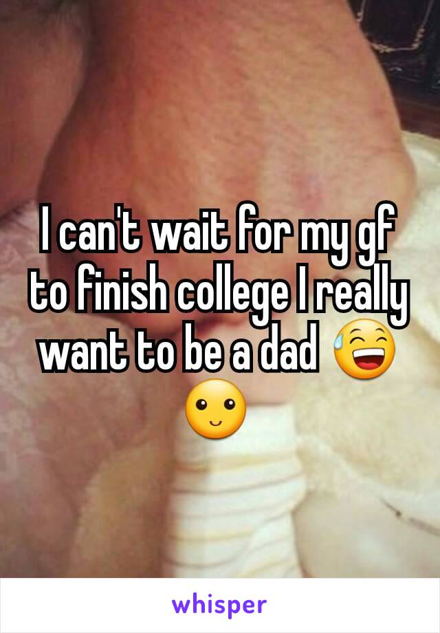 I can't wait for my gf to finish college I really want to be a dad 😅🙂 