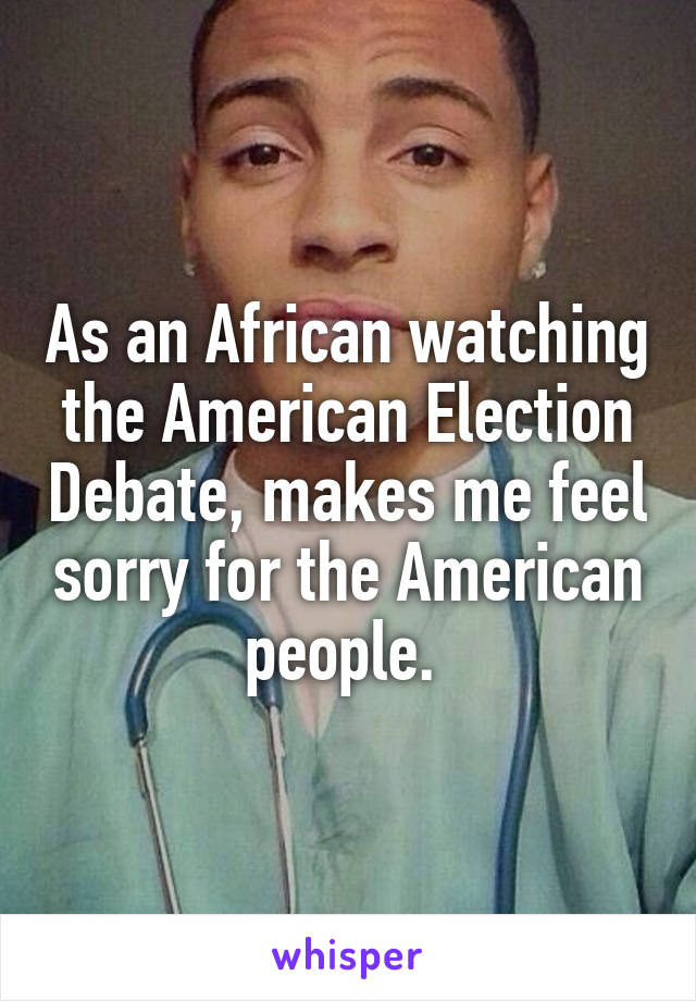 As an African watching the American Election Debate, makes me feel sorry for the American people. 