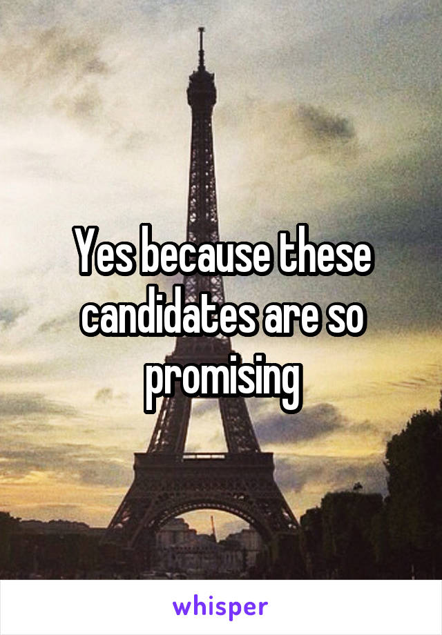 Yes because these candidates are so promising