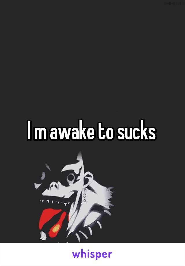 I m awake to sucks 