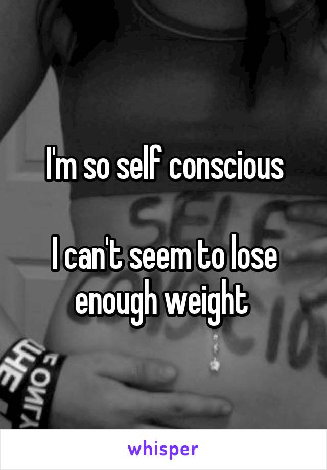 I'm so self conscious

I can't seem to lose enough weight 