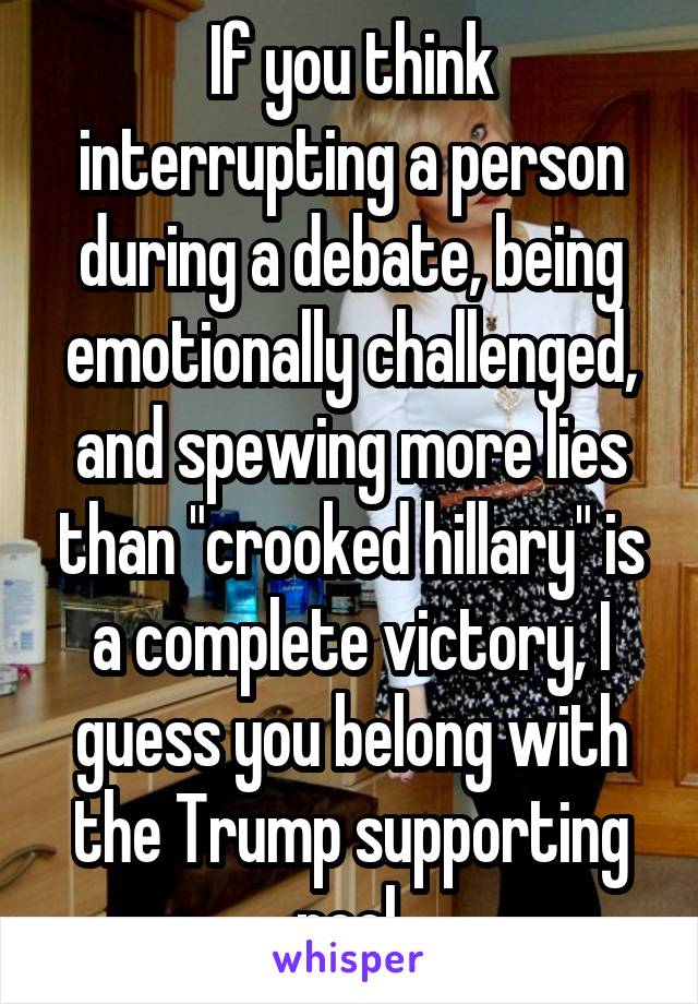 If you think interrupting a person during a debate, being emotionally challenged, and spewing more lies than "crooked hillary" is a complete victory, I guess you belong with the Trump supporting pool.