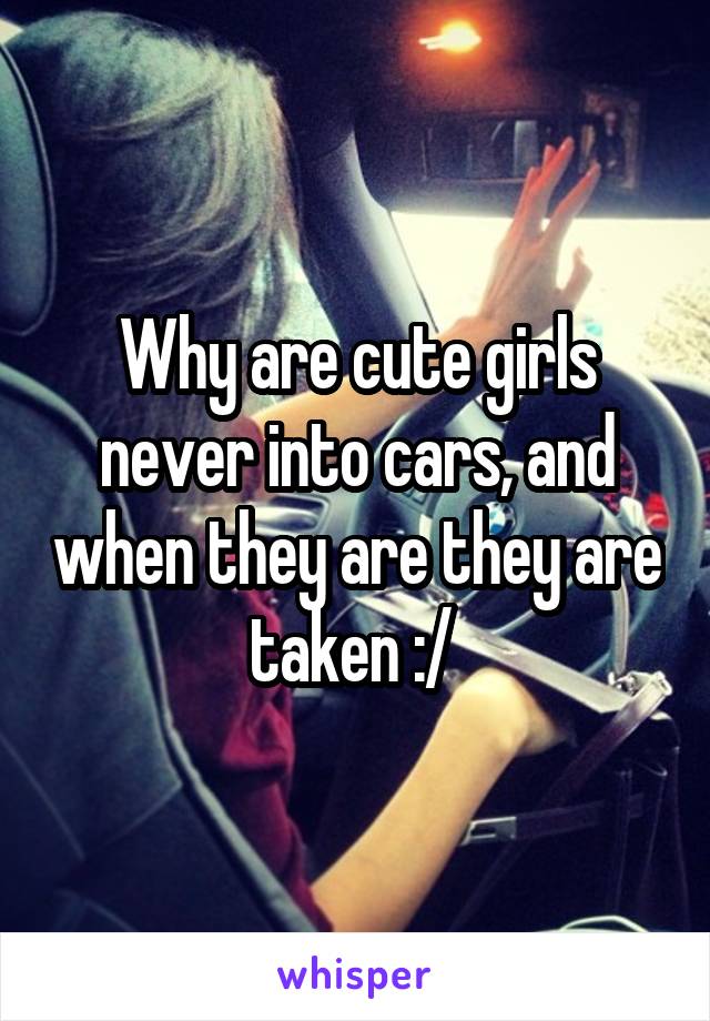 Why are cute girls never into cars, and when they are they are taken :/ 