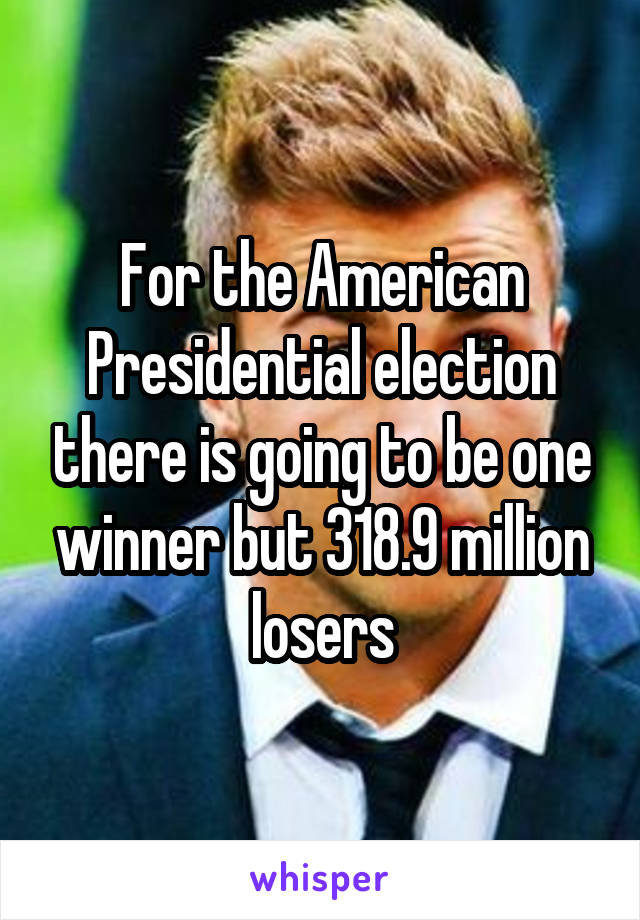 For the American Presidential election there is going to be one winner but 318.9 million losers