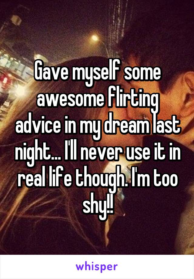 Gave myself some awesome flirting advice in my dream last night... I'll never use it in real life though. I'm too shy!!