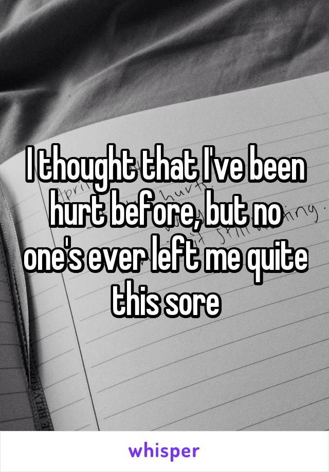 I thought that I've been hurt before, but no one's ever left me quite this sore